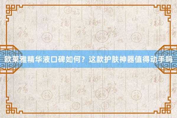 欧莱雅精华液口碑如何？这款护肤神器值得动手吗